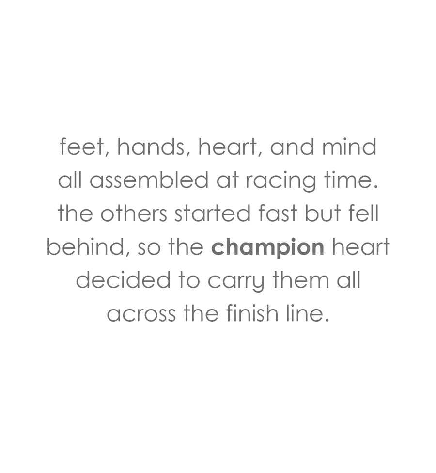 feet, hands, heart, and mind
all assembled at racing time.
the others started fast but fell behind,
so the ‘champion’ heart decided
to carry them all across the finish line.