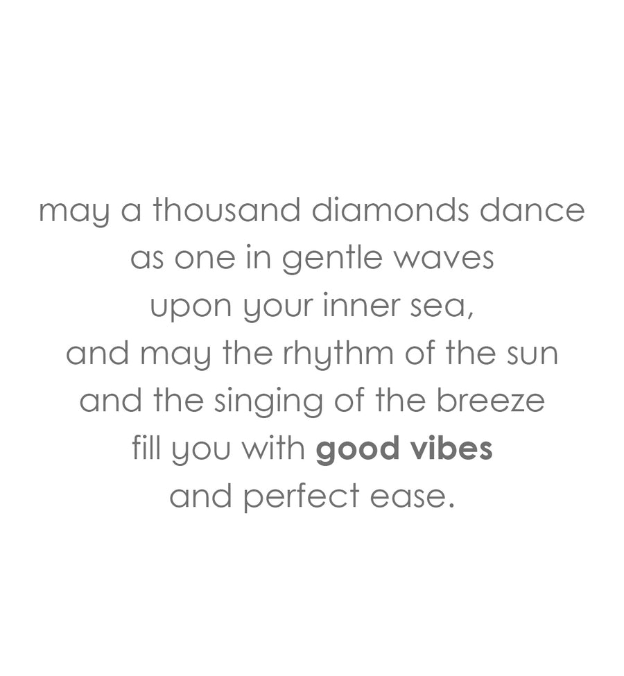 may a thousand diamonds dance
as one in gentle waves
upon your inner sea,
and may the rhythm of the sun
and the singing of the breeze
fill you with 'good vibes'
and perfect ease.