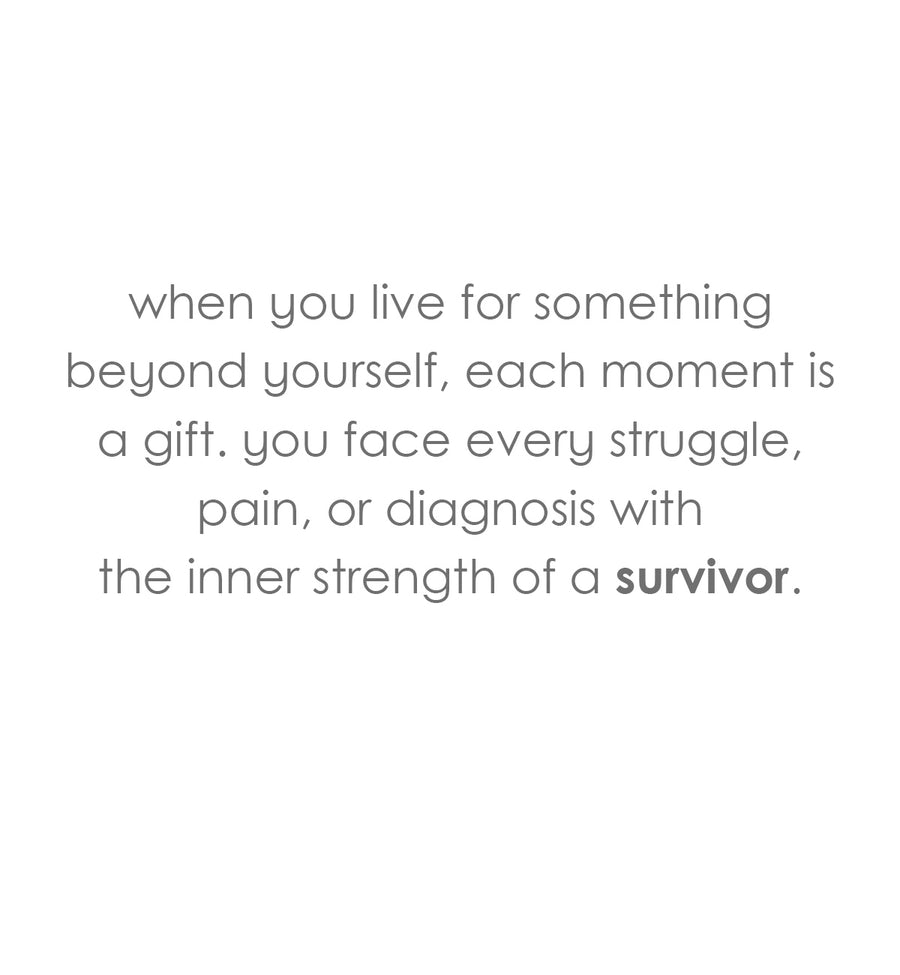 when you live for something
beyond yourself, each moment is a gift. you face every struggle, pain, or diagnosis with the inner strength of a survivor.